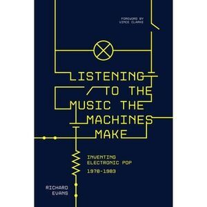 Listening to the Music the Machines Make: Inventing Electronic Pop 1978-1983 --